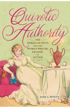 Quixotic Authority: The Female Quixote and the Woman Writer, Lennox to Austen - Jodi L. Wyett