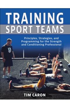 Training Sport Teams: Principles, Strategies, and Programming for the Strength and Conditioning Professional - Tim Caron