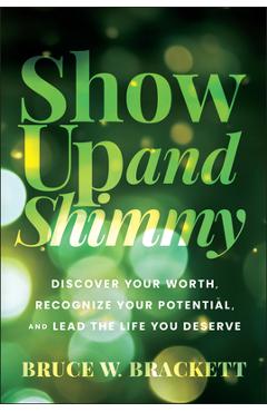 Show Up and Shimmy: Discover Your Worth, Recognize Your Potential, and Lead the Life You Deserve - Bruce W. Brackett