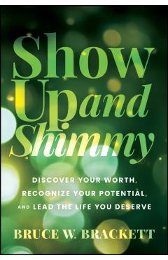 Show Up and Shimmy: Discover Your Worth, Recognize Your Potential, and Lead the Life You Deserve - Bruce W. Brackett