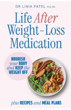 Life After Weight-Loss Medication: How to Nourish Your Body and Keep the Weight Off After Taking Glp-1s - With Recipes and Meal Plans - Linia Patel