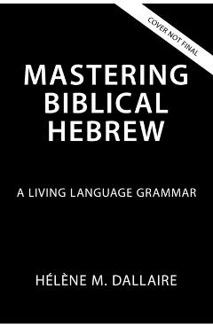 Mastering Biblical Hebrew: A Living Language Grammar - Helene Dallaire