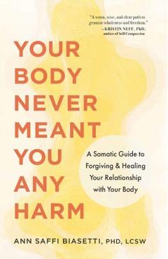 Your Body Never Meant You Any Harm: A Somatic Guide to Forgiving and Healing Your Relationship with Your Body - Ann Saffi Biasetti
