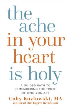 The Ache in Your Heart Is Holy: A Guided Path to Remembering the Truth of Who You Are - Coby Kozlowski