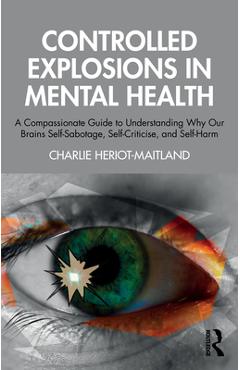 Controlled Explosions in Mental Health: A Compassionate Guide to Understanding Why Our Brains Self-Sabotage, Self-Criticise, and Self-Harm - Charlie Heriot-maitland