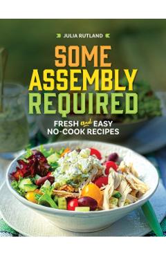 Some Assembly Required: Fresh and Easy No-Cook Recipes - Julia Rutland