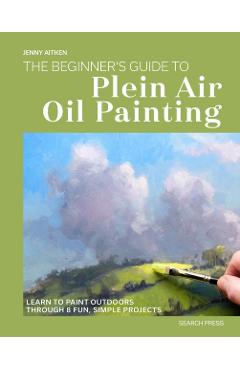 The Beginners Guide to Plein Air Oil Painting: Learn to Paint Outdoors Through 8 Fun, Simple Projects - Jenny Aitken