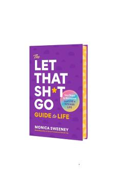 The Let That Sh*t Go Guide to Life: Say Nope to Nonsense and Live a Kickass Life - Monica Sweeney