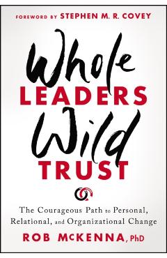 Whole Leaders, Wild Trust: The Courageous Path to Personal, Relational, and Organizational Change - Rob Mckenna