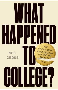 What Happened to College?: How Politics Broke Higher Education and What We Can Do to Fix It - Neil Gross