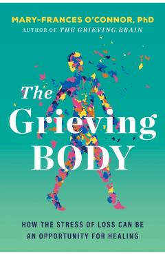 The Grieving Body: How the Stress of Loss Can Be an Opportunity for Healing - Mary-frances O'connor