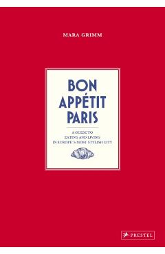 Bon Appetit Paris: A Guide to Eating and Living in Europes Most Stylish City - Mara Grimm