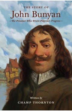 The Story of John Bunyan: The Prisoner Who Wrote Pilgrim's Progress - Champ Thornton