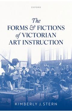 The Forms and Fictions of Victorian Art Instruction - Kimberly J. Stern