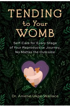 Tending to Your Womb: Self-Care for Every Stage of Your Reproductive Journey, No Matter the Outcome - Anietie Ukpe-wallace