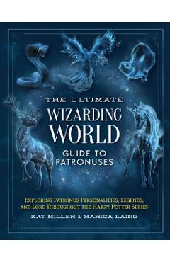 The Ultimate Wizarding World Guide to Patronuses: Exploring Patronus Personalities, Legends, and Lore Throughout the Harry Potter Series - Kat Miller
