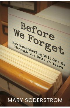 Before We Forget: How Remembering Will Get Us Through the Next 75 Years - Mary Soderstrom
