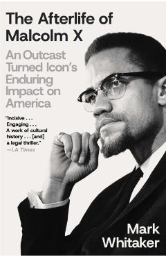 The Afterlife of Malcolm X: An Outcast Turned Icon's Enduring Impact on America - Mark Whitaker