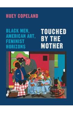 Touched by the Mother: Black Men, American Art, Feminist Horizons - Huey Copeland