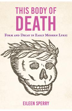 This Body of Death: Form and Decay in Early Modern Lyric - Eileen Sperry