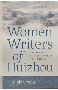 Women Writers of Huizhou: Imaginaries of Space and Place in Qing China - Binbin Yang