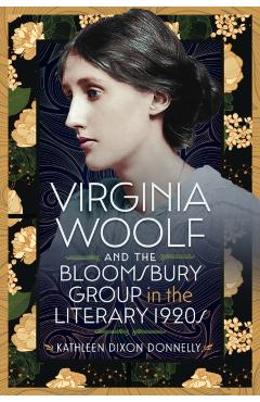 Virginia Woolf and the Bloomsbury Group in the Literary 1920s - Kathleen Dixon Donnelly