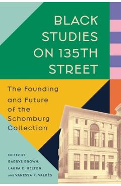 Black Studies on 135th Street: The Founding and Future of the Schomburg Collection - Barrye Brown