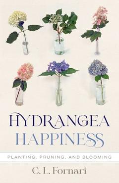 Hydrangea Happiness: Planting, Pruning, and Blooming - C. L. Fornari