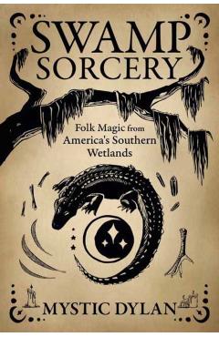 Swamp Sorcery: Folk Magic from America's Southern Wetlands - Mystic Dylan