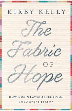 The Fabric of Hope: How God Weaves Redemption Into Every Season - Kirby Kelly