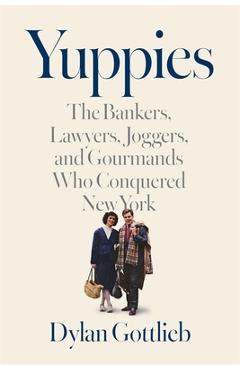 Yuppies: The Bankers, Lawyers, Joggers, and Gourmands Who Conquered New York - Dylan Gottlieb