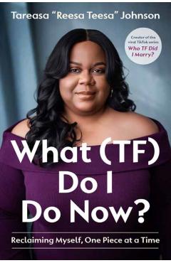 What (Tf) Do I Do Now?: Reclaiming Myself, One Piece at a Time - Tareasa Reesateesa Johnson