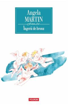Ingerii de bronz - Angela Martin - POLIROM Ingerii de bronz - Angela Martin - POLIROM