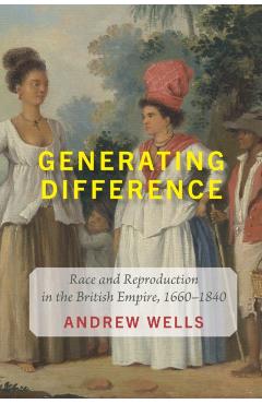 Generating Difference: Race and Reproduction in the British Empire, 1660-1840 - Andrew Wells