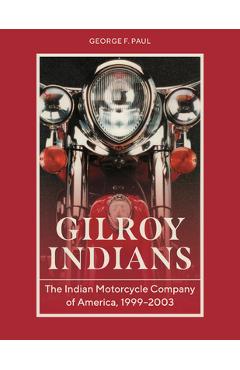 Gilroy Indians: The Indian Motorcycle Company of America, 1999-2003 - George F. Paul