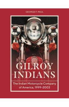 Gilroy Indians: The Indian Motorcycle Company of America, 1999-2003 - George F. Paul