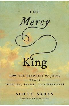 The Mercy King: How the Kindness of Jesus Heals Your Sin, Shame, and Weakness - Scott Sauls