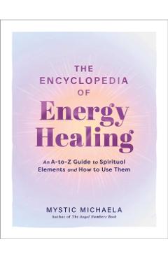 The Encyclopedia of Energy Healing: An A-To-Z Guide to Spiritual Elements and How to Use Them -