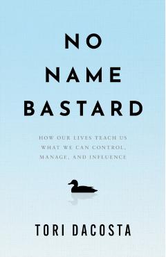 No Name Bastard: How Our Lives Teach Us What We Can Control, Manage, and Influence - Tori Dacosta