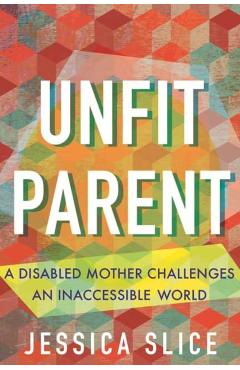 Unfit Parent: A Disabled Mother Challenges an Inaccessible World - Jessica Slice