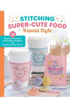 Stitching Super-Cute Food Kawaii Style: 18 Beginner-Friendly Embroidery Projects and 140 Mix-And-Match Patterns - Mollie Johanson