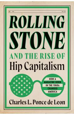 Rolling Stone and the Rise of Hip Capitalism: How a Magazine Born in the 1960s Changed America - Charles L. Ponce De Leon