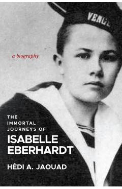The Immortal Journeys of Isabelle Eberhardt: A Biography - Hédi A. Jaouad