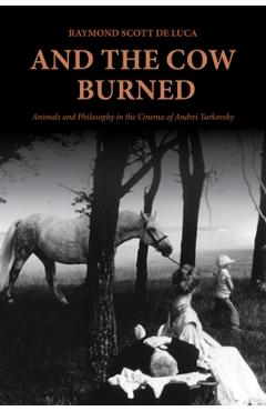 And the Cow Burned: Animals and Philosophy in the Cinema of Andrei Tarkovsky - Raymond Scott De Luca