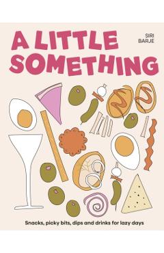 A Little Something: Snacks, Picky Bits, Dips and Drinks for Lazy Days - Siri Barje