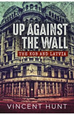 Up Against the Wall: The KGB and Latvia - Vincent Hunt