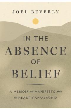 In the Absence of Belief: A Memoir and Manifesto from the Heart of Appalachia - Joel Beverly