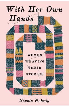 With Her Own Hands: Women Weaving Their Stories - Nicole Nehrig