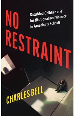 No Restraint: Disabled Children and Institutionalized Violence in America's Schools - Charles Bell
