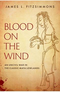 Blood on the Wind: An Uncivil War in the Classic Maya Lowlands - James L. Fitzsimmons